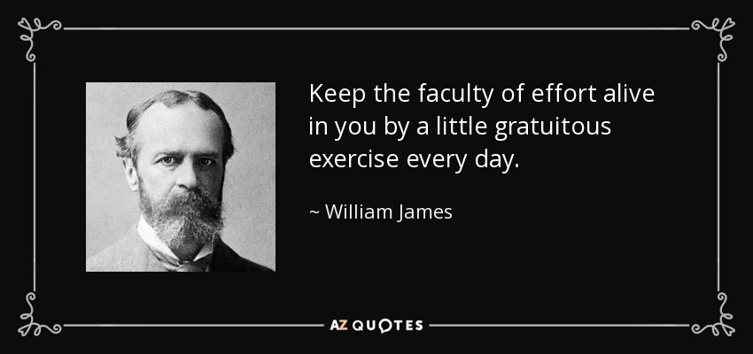 Keep the faculty of effort alive in you by a little gratuitous exercise every day. - William James