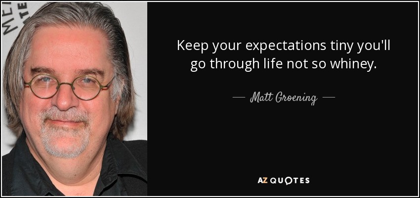 Keep your expectations tiny you'll go through life not so whiney. - Matt Groening