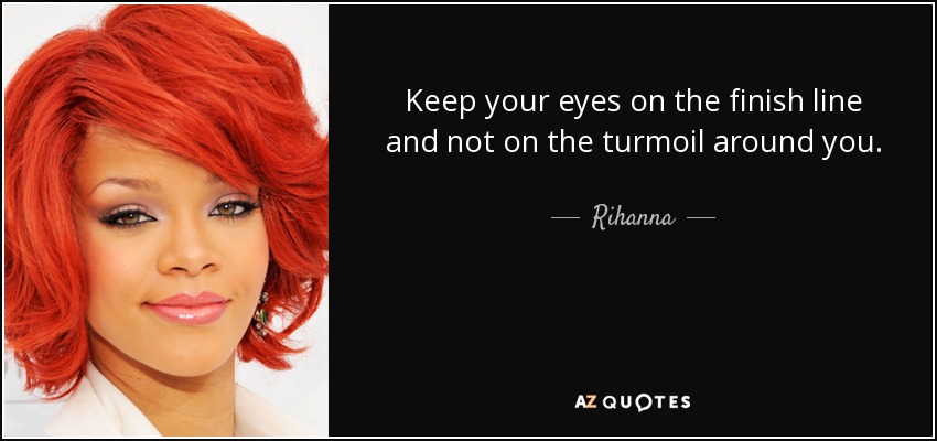 Keep your eyes on the finish line and not on the turmoil around you. - Rihanna