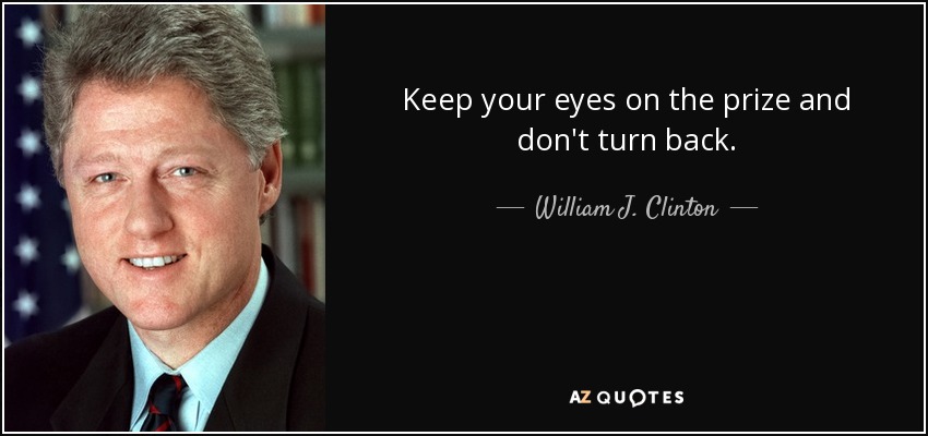 Keep your eyes on the prize and don't turn back. - William J. Clinton
