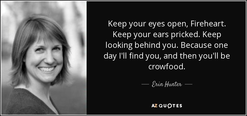 Keep your eyes open, Fireheart. Keep your ears pricked. Keep looking behind you. Because one day I'll find you, and then you'll be crowfood. - Erin Hunter