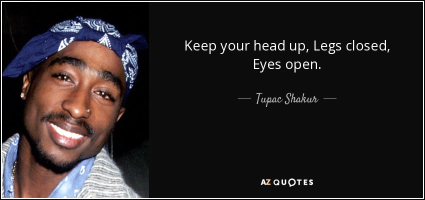 Keep your head up, Legs closed, Eyes open. - Tupac Shakur