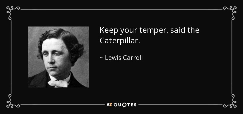 Keep your temper, said the Caterpillar. - Lewis Carroll