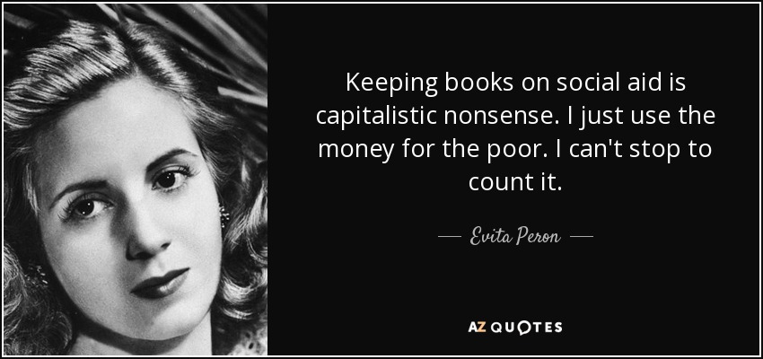 Keeping books on social aid is capitalistic nonsense. I just use the money for the poor. I can't stop to count it. - Evita Peron