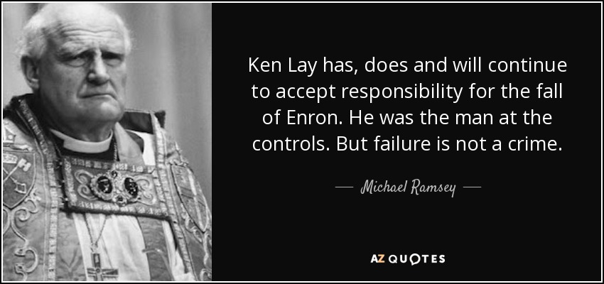 Ken Lay has, does and will continue to accept responsibility for the fall of Enron. He was the man at the controls. But failure is not a crime. - Michael Ramsey