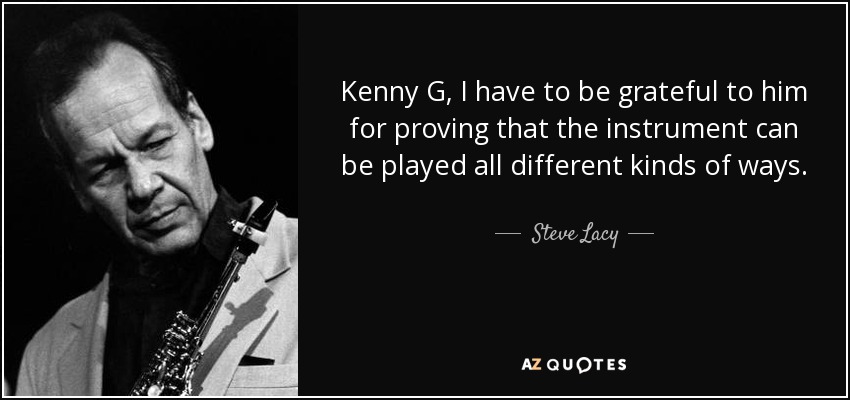 Kenny G, I have to be grateful to him for proving that the instrument can be played all different kinds of ways. - Steve Lacy