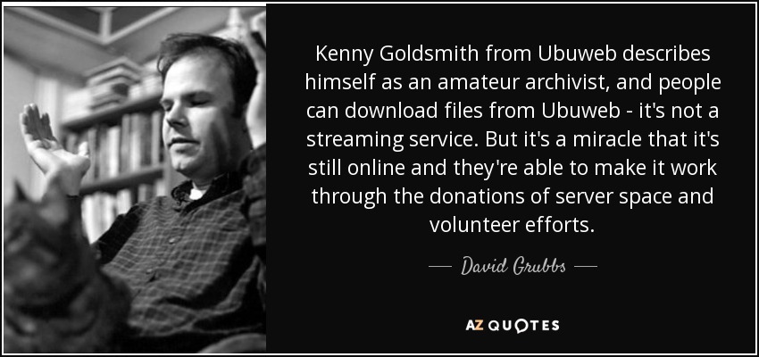 Kenny Goldsmith from Ubuweb describes himself as an amateur archivist, and people can download files from Ubuweb - it's not a streaming service. But it's a miracle that it's still online and they're able to make it work through the donations of server space and volunteer efforts. - David Grubbs