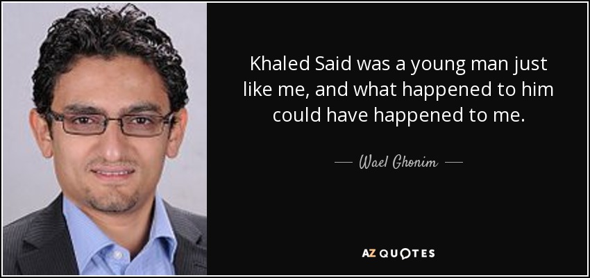 Khaled Said was a young man just like me, and what happened to him could have happened to me. - Wael Ghonim