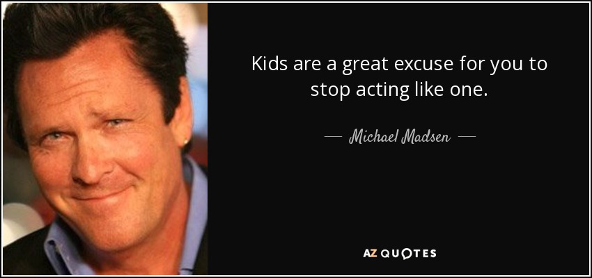 Kids are a great excuse for you to stop acting like one. - Michael Madsen