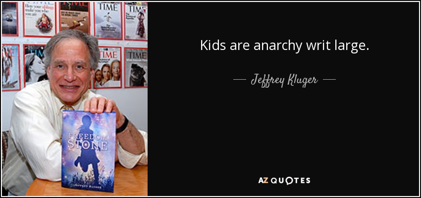 Kids are anarchy writ large. - Jeffrey Kluger