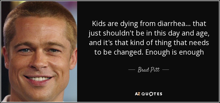 Kids are dying from diarrhea ... that just shouldn't be in this day and age, and it's that kind of thing that needs to be changed. Enough is enough - Brad Pitt