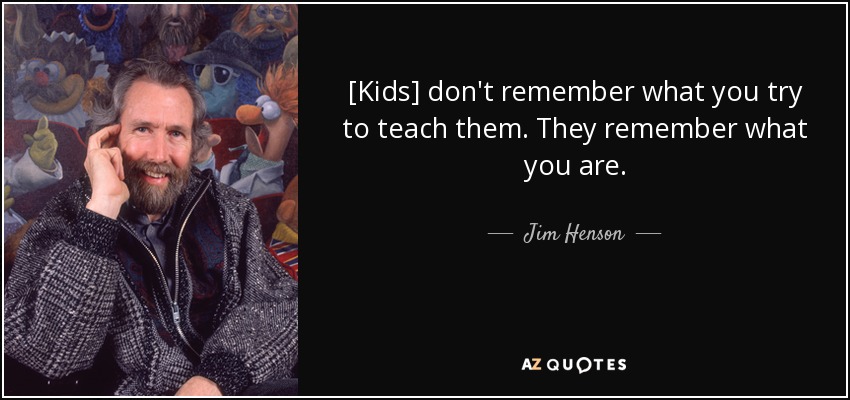 [Kids] don't remember what you try to teach them. They remember what you are. - Jim Henson
