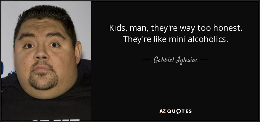 Kids, man, they're way too honest. They're like mini-alcoholics. - Gabriel Iglesias
