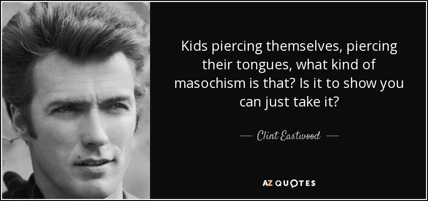 Kids piercing themselves, piercing their tongues, what kind of masochism is that? Is it to show you can just take it? - Clint Eastwood