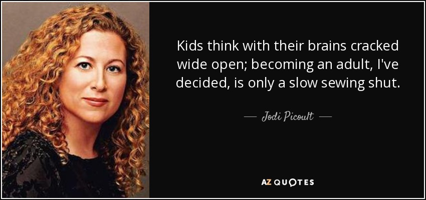 Kids think with their brains cracked wide open; becoming an adult, I've decided, is only a slow sewing shut. - Jodi Picoult
