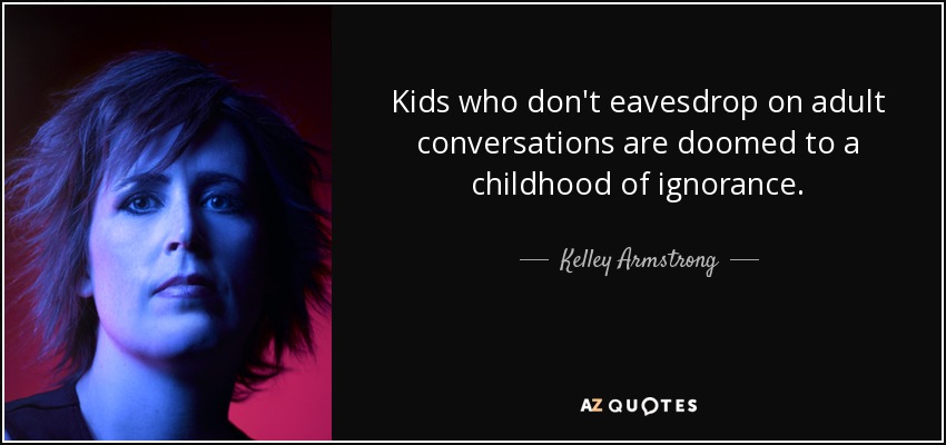 Kids who don't eavesdrop on adult conversations are doomed to a childhood of ignorance. - Kelley Armstrong