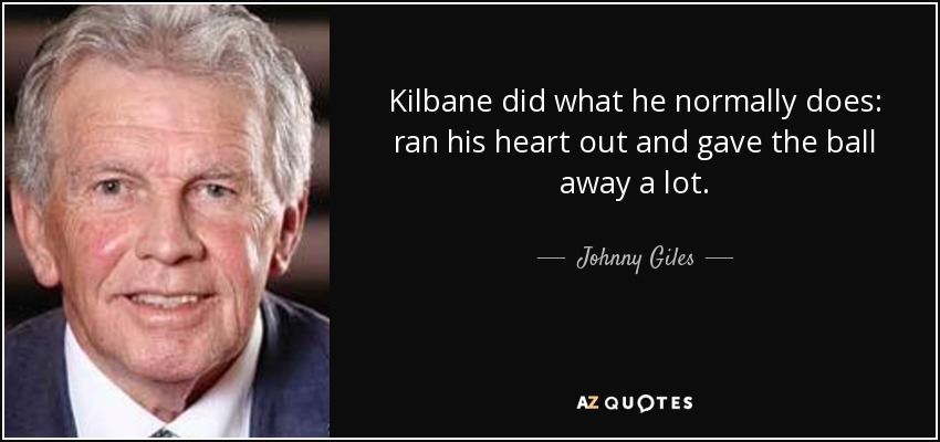 Kilbane did what he normally does: ran his heart out and gave the ball away a lot. - Johnny Giles