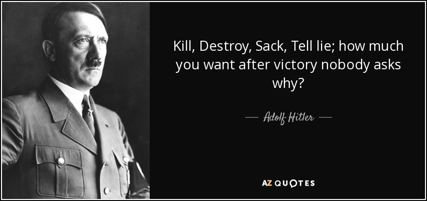 Kill, Destroy, Sack, Tell lie; how much you want after victory nobody asks why? - Adolf Hitler