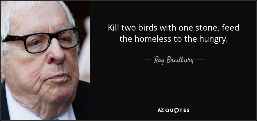 Kill two birds with one stone, feed the homeless to the hungry. - Ray Bradbury