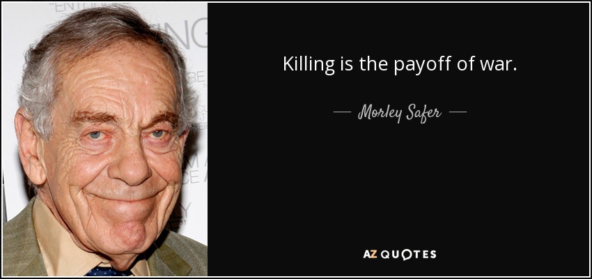 Killing is the payoff of war. - Morley Safer