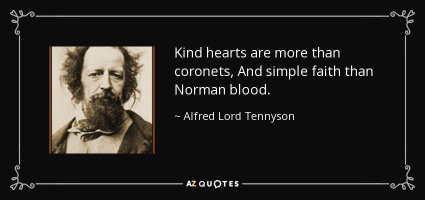 Kind hearts are more than coronets, And simple faith than Norman blood. - Alfred Lord Tennyson