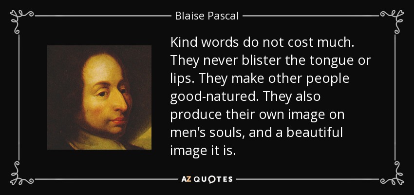 Kind words do not cost much. They never blister the tongue or lips. They make other people good-natured. They also produce their own image on men's souls, and a beautiful image it is. - Blaise Pascal
