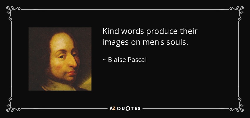 Kind words produce their images on men's souls. - Blaise Pascal
