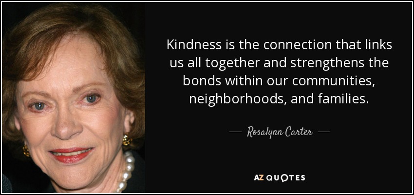 Kindness is the connection that links us all together and strengthens the bonds within our communities, neighborhoods, and families. - Rosalynn Carter