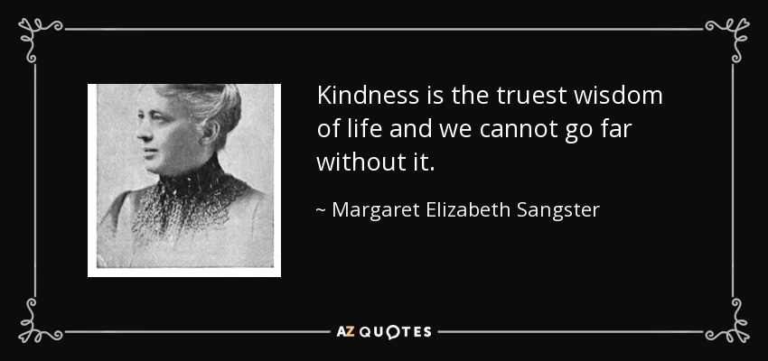 Kindness is the truest wisdom of life and we cannot go far without it. - Margaret Elizabeth Sangster