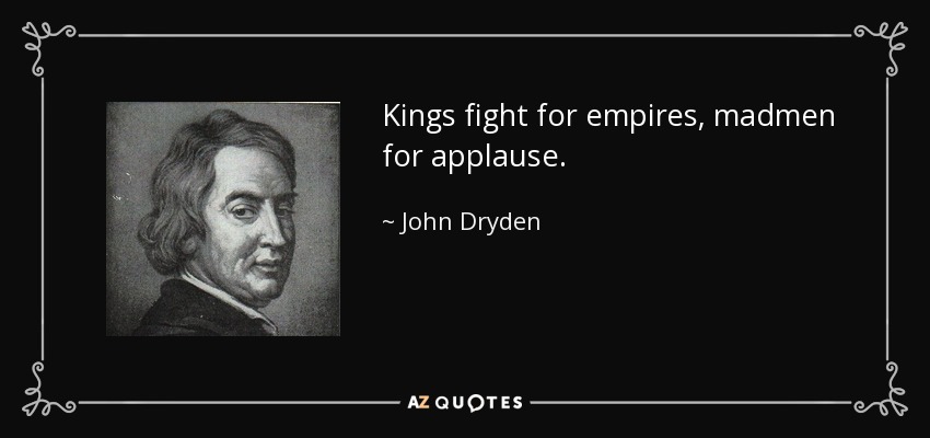 Kings fight for empires, madmen for applause. - John Dryden