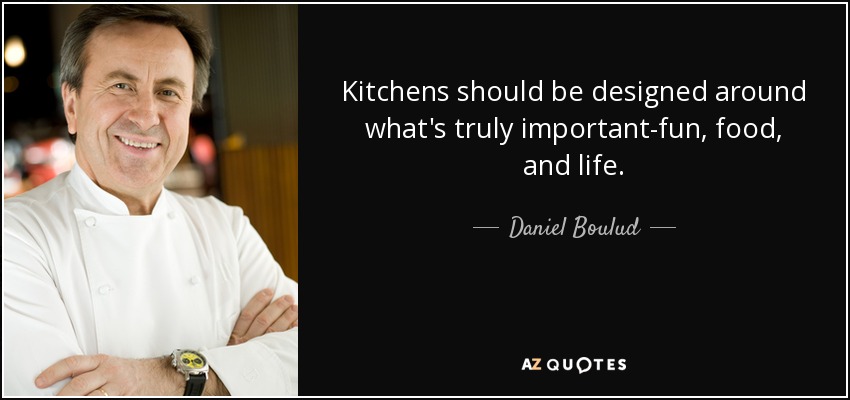 Kitchens should be designed around what's truly important-fun, food, and life. - Daniel Boulud