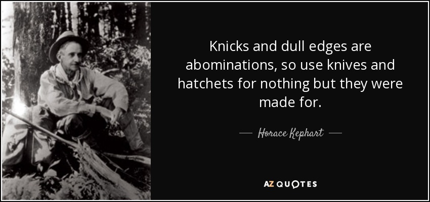 Knicks and dull edges are abominations, so use knives and hatchets for nothing but they were made for. - Horace Kephart