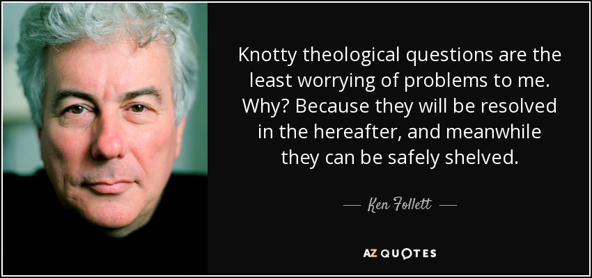 Knotty theological questions are the least worrying of problems to me. Why? Because they will be resolved in the hereafter, and meanwhile they can be safely shelved. - Ken Follett