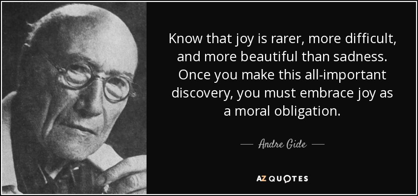 Know that joy is rarer, more difficult, and more beautiful than sadness. Once you make this all-important discovery, you must embrace joy as a moral obligation. - Andre Gide