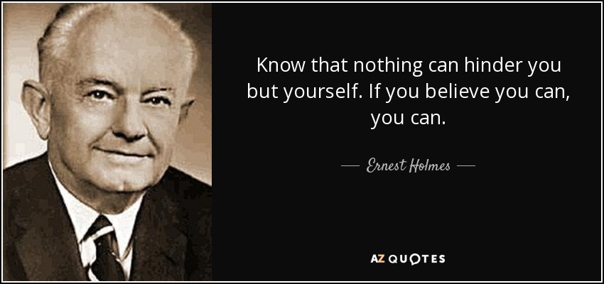 Know that nothing can hinder you but yourself. If you believe you can, you can. - Ernest Holmes