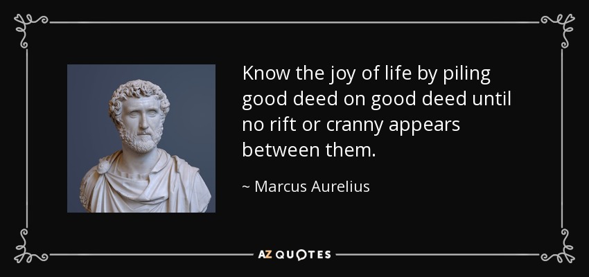 Know the joy of life by piling good deed on good deed until no rift or cranny appears between them. - Marcus Aurelius