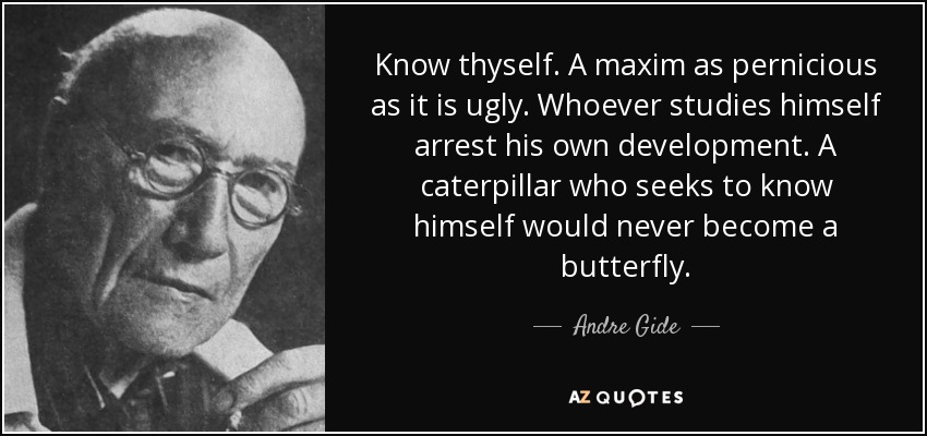 Know thyself. A maxim as pernicious as it is ugly. Whoever studies himself arrest his own development. A caterpillar who seeks to know himself would never become a butterfly. - Andre Gide