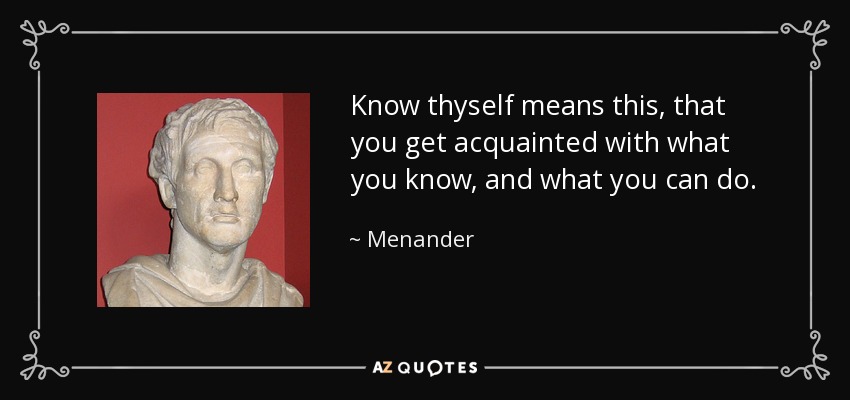 Know thyself means this, that you get acquainted with what you know, and what you can do. - Menander