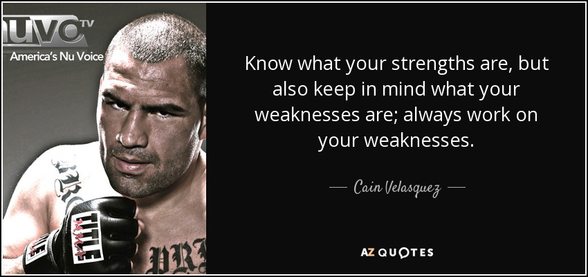 Know what your strengths are, but also keep in mind what your weaknesses are; always work on your weaknesses. - Cain Velasquez