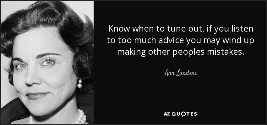 Know when to tune out, if you listen to too much advice you may wind up making other peoples mistakes. - Ann Landers