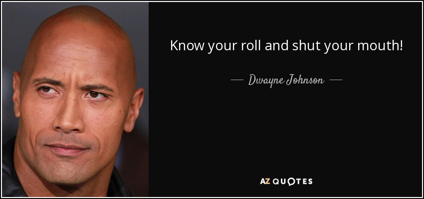 Know your roll and shut your mouth! - Dwayne Johnson