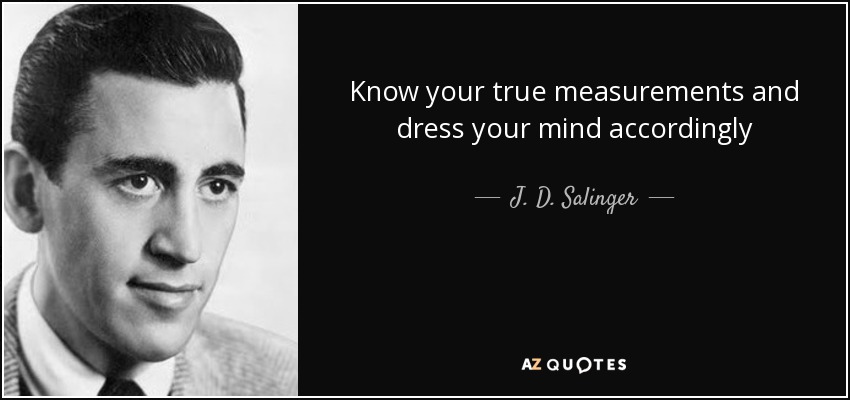 Know your true measurements and dress your mind accordingly - J. D. Salinger