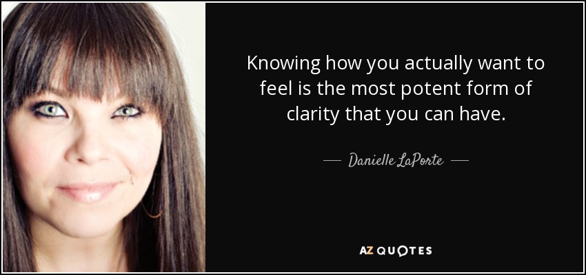 Knowing how you actually want to feel is the most potent form of clarity that you can have. - Danielle LaPorte