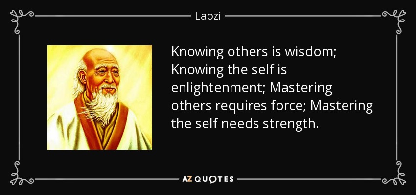 Knowing others is wisdom; Knowing the self is enlightenment; Mastering others requires force; Mastering the self needs strength. - Laozi