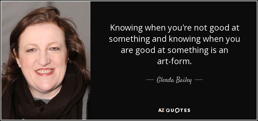 Knowing when you're not good at something and knowing when you are good at something is an art-form. - Glenda Bailey