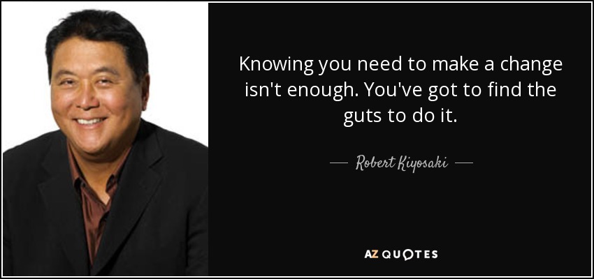 Knowing you need to make a change isn't enough. You've got to find the guts to do it. - Robert Kiyosaki