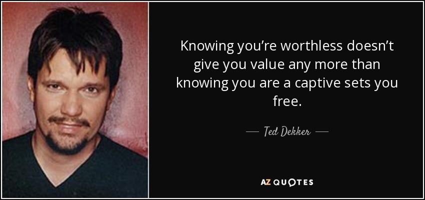 Knowing you’re worthless doesn’t give you value any more than knowing you are a captive sets you free. - Ted Dekker