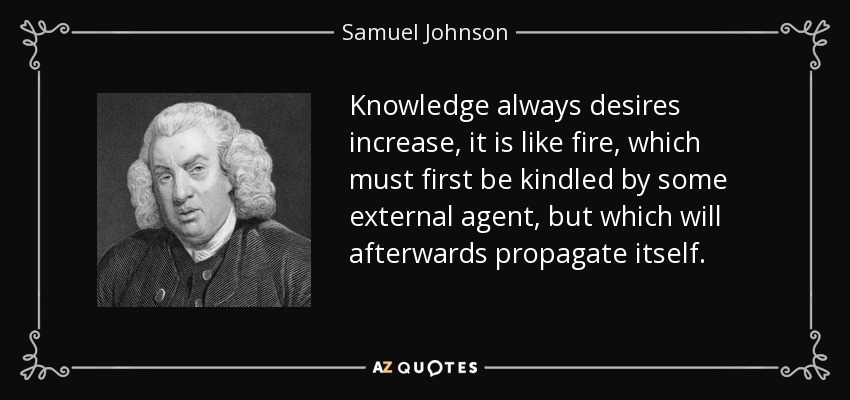 Knowledge always desires increase, it is like fire, which must first be kindled by some external agent, but which will afterwards propagate itself. - Samuel Johnson