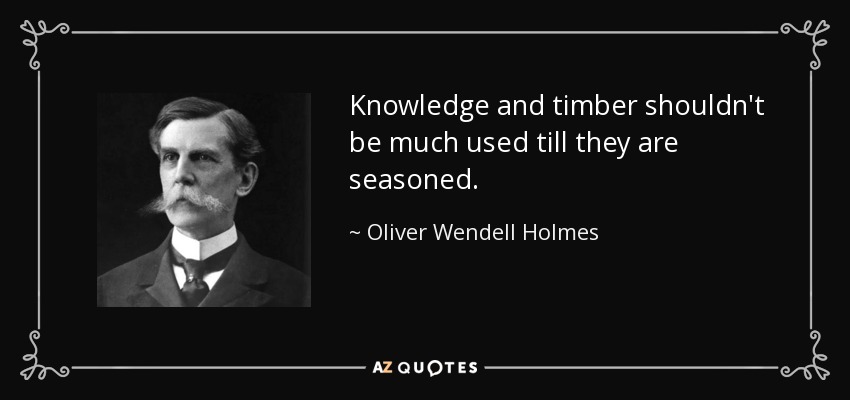 Knowledge and timber shouldn't be much used till they are seasoned. - Oliver Wendell Holmes, Jr.