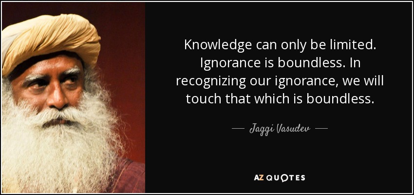 Knowledge can only be limited. Ignorance is boundless. In recognizing our ignorance, we will touch that which is boundless. - Jaggi Vasudev